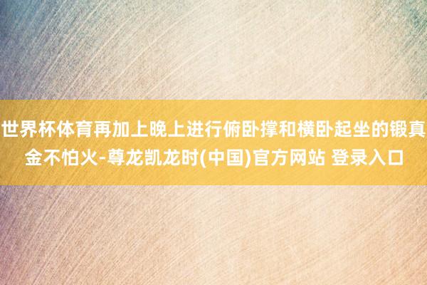 世界杯体育再加上晚上进行俯卧撑和横卧起坐的锻真金不怕火-尊龙凯龙时(中国)官方网站 登录入口