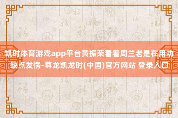 凯时体育游戏app平台黄振荣看着周兰老是在用功缺点发愣-尊龙凯龙时(中国)官方网站 登录入口