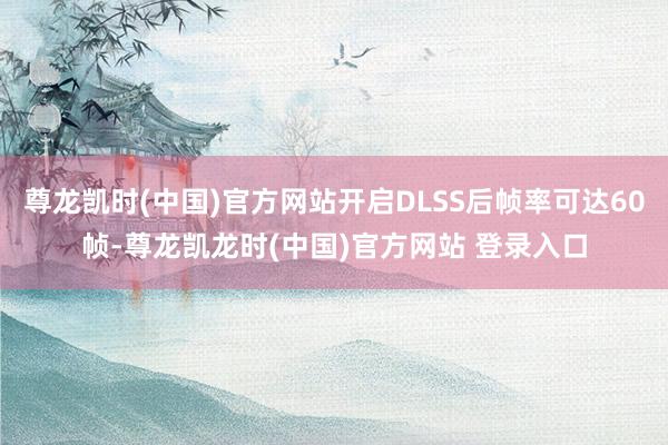 尊龙凯时(中国)官方网站开启DLSS后帧率可达60帧-尊龙凯龙时(中国)官方网站 登录入口