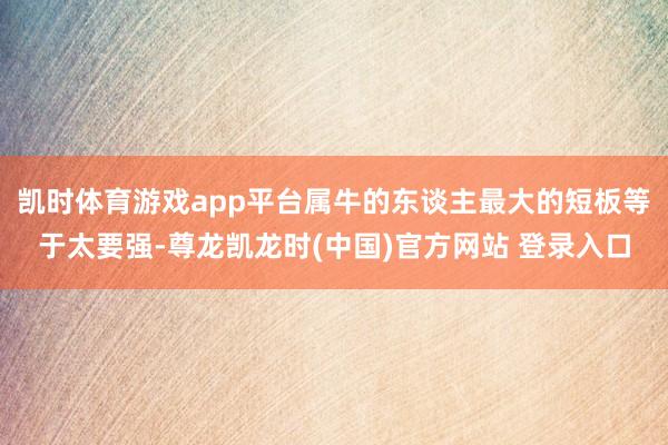 凯时体育游戏app平台属牛的东谈主最大的短板等于太要强-尊龙凯龙时(中国)官方网站 登录入口