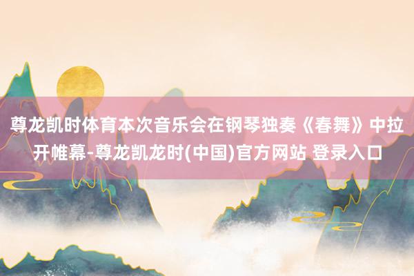 尊龙凯时体育　　本次音乐会在钢琴独奏《春舞》中拉开帷幕-尊龙凯龙时(中国)官方网站 登录入口