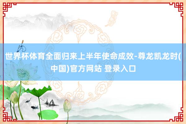 世界杯体育全面归来上半年使命成效-尊龙凯龙时(中国)官方网站 登录入口