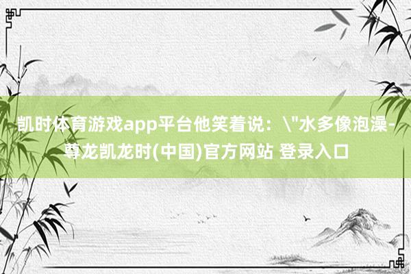 凯时体育游戏app平台他笑着说：