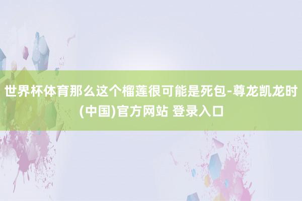 世界杯体育那么这个榴莲很可能是死包-尊龙凯龙时(中国)官方网站 登录入口