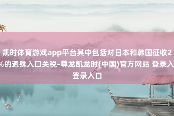 凯时体育游戏app平台其中包括对日本和韩国征收25%的迥殊入口关税-尊龙凯龙时(中国)官方网站 登录入口