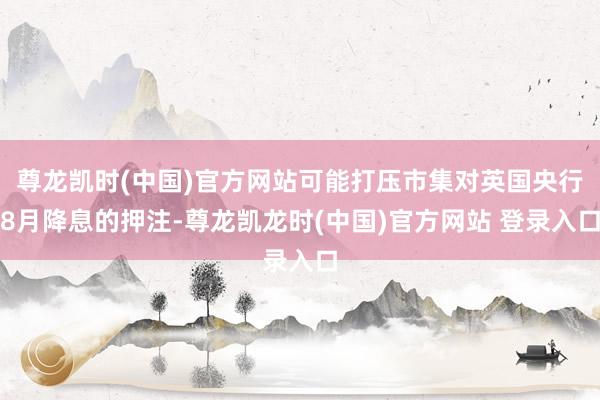 尊龙凯时(中国)官方网站可能打压市集对英国央行8月降息的押注-尊龙凯龙时(中国)官方网站 登录入口