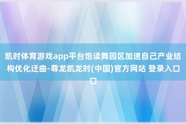 凯时体育游戏app平台饱读舞园区加速自己产业结构优化迂曲-尊龙凯龙时(中国)官方网站 登录入口