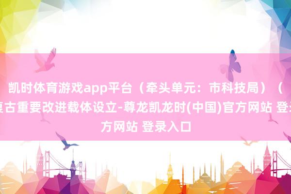 凯时体育游戏app平台（牵头单元：市科技局）（四）复古重要改进载体设立-尊龙凯龙时(中国)官方网站 登录入口