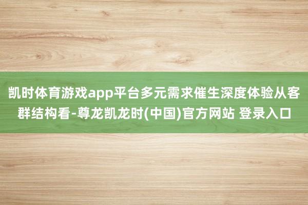 凯时体育游戏app平台多元需求催生深度体验从客群结构看-尊龙凯龙时(中国)官方网站 登录入口