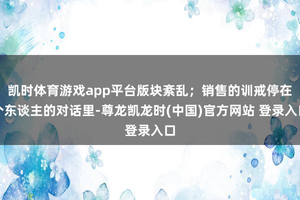 凯时体育游戏app平台版块紊乱；销售的训戒停在个东谈主的对话里-尊龙凯龙时(中国)官方网站 登录入口