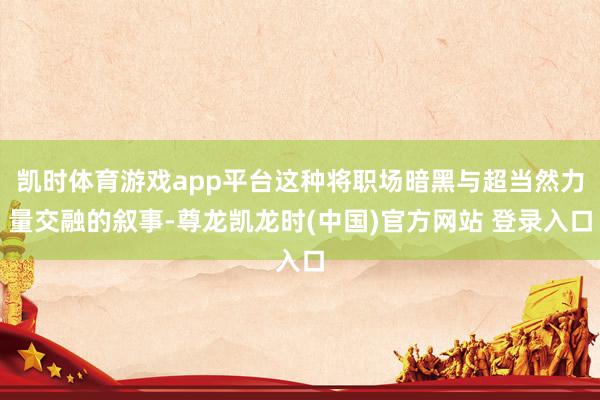 凯时体育游戏app平台这种将职场暗黑与超当然力量交融的叙事-尊龙凯龙时(中国)官方网站 登录入口