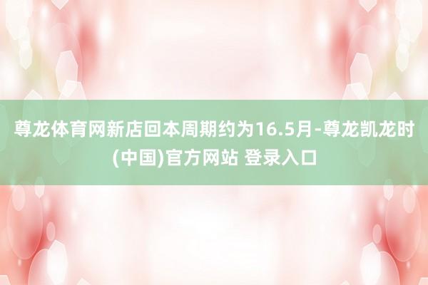 尊龙体育网新店回本周期约为16.5月-尊龙凯龙时(中国)官方网站 登录入口