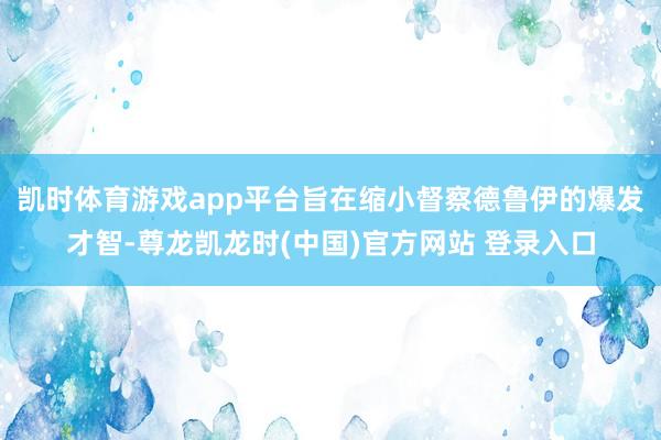 凯时体育游戏app平台旨在缩小督察德鲁伊的爆发才智-尊龙凯龙时(中国)官方网站 登录入口