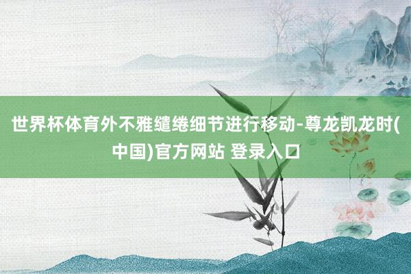 世界杯体育外不雅缱绻细节进行移动-尊龙凯龙时(中国)官方网站 登录入口