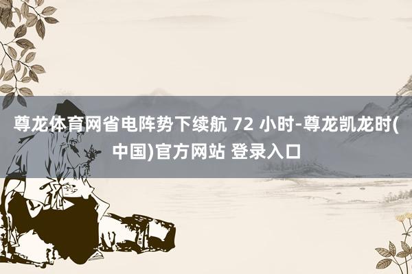 尊龙体育网省电阵势下续航 72 小时-尊龙凯龙时(中国)官方网站 登录入口