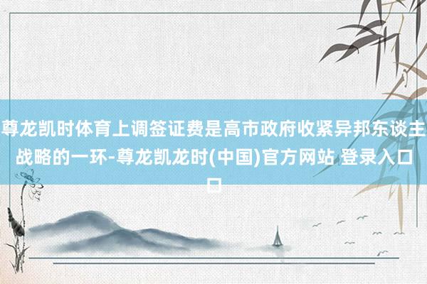 尊龙凯时体育上调签证费是高市政府收紧异邦东谈主战略的一环-尊龙凯龙时(中国)官方网站 登录入口