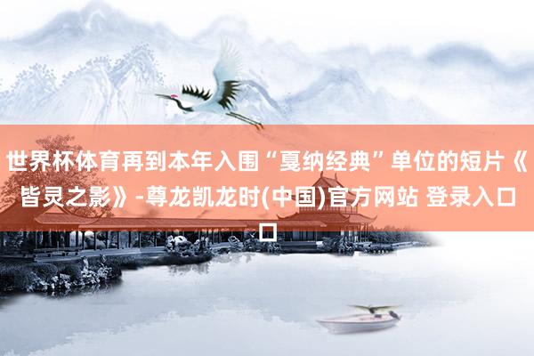 世界杯体育再到本年入围“戛纳经典”单位的短片《皆灵之影》-尊龙凯龙时(中国)官方网站 登录入口
