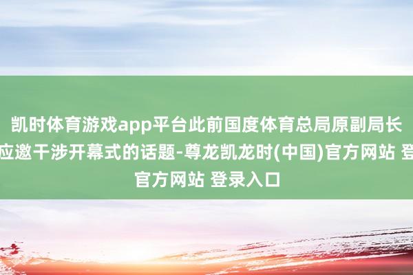 凯时体育游戏app平台此前国度体育总局原副局长蔡振华应邀干涉开幕式的话题-尊龙凯龙时(中国)官方网站 登录入口