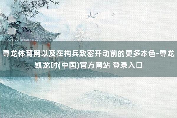尊龙体育网以及在构兵致密开动前的更多本色-尊龙凯龙时(中国)官方网站 登录入口