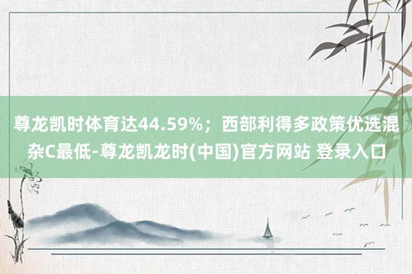 尊龙凯时体育达44.59%;西部利得多政策优选混杂C最低-尊龙凯龙时(中国)官方网站 登录入口
