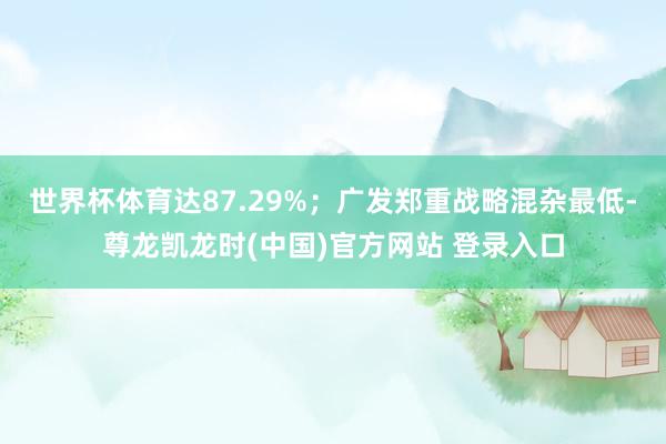 世界杯体育达87.29%;广发郑重战略混杂最低-尊龙凯龙时(中国)官方网站 登录入口