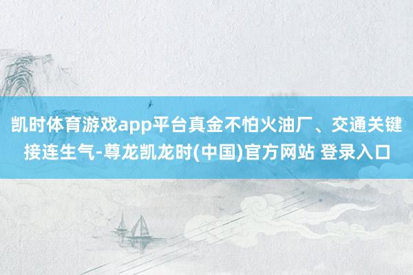 凯时体育游戏app平台真金不怕火油厂、交通关键接连生气-尊龙凯龙时(中国)官方网站 登录入口