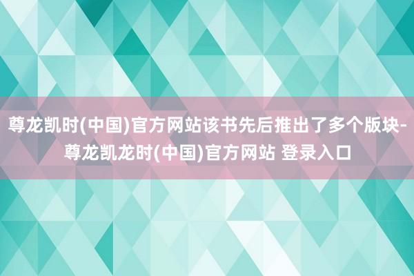 尊龙凯时(中国)官方网站该书先后推出了多个版块-尊龙凯龙时(中国)官方网站 登录入口