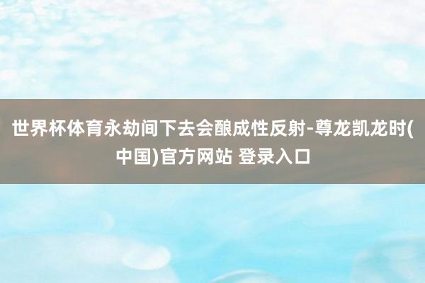 世界杯体育永劫间下去会酿成性反射-尊龙凯龙时(中国)官方网站 登录入口