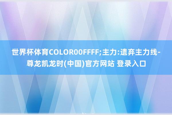 世界杯体育COLOR00FFFF;主力:遗弃主力线-尊龙凯龙时(中国)官方网站 登录入口