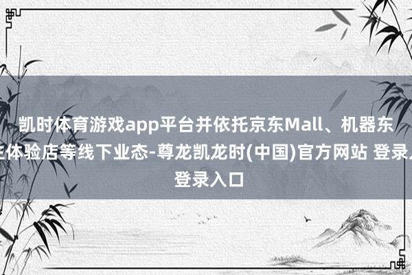 凯时体育游戏app平台并依托京东Mall、机器东谈主体验店等线下业态-尊龙凯龙时(中国)官方网站 登录入口