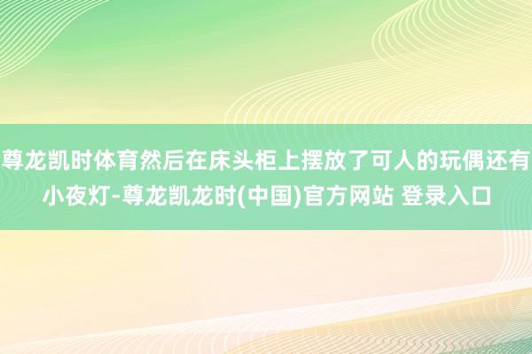 尊龙凯时体育然后在床头柜上摆放了可人的玩偶还有小夜灯-尊龙凯龙时(中国)官方网站 登录入口