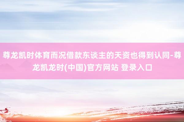 尊龙凯时体育而况借款东谈主的天资也得到认同-尊龙凯龙时(中国)官方网站 登录入口