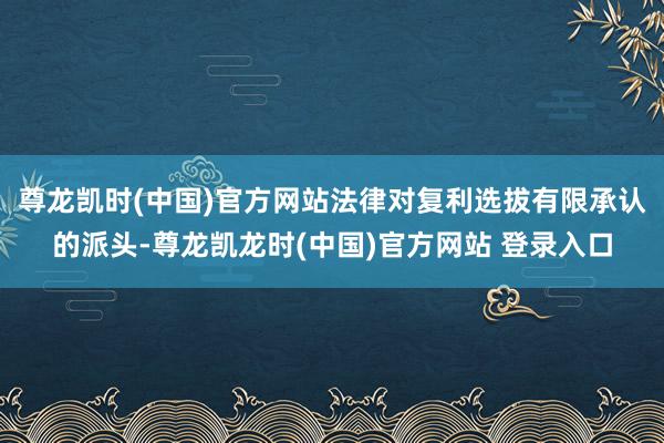 尊龙凯时(中国)官方网站法律对复利选拔有限承认的派头-尊龙凯龙时(中国)官方网站 登录入口