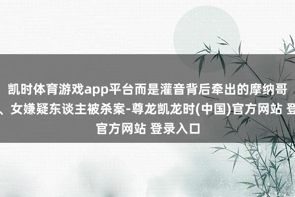 凯时体育游戏app平台而是灌音背后牵出的摩纳哥爆炸案、女嫌疑东谈主被杀案-尊龙凯龙时(中国)官方网站 登录入口