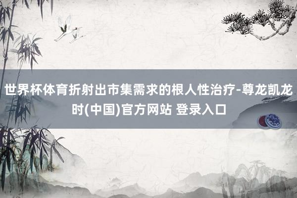 世界杯体育折射出市集需求的根人性治疗-尊龙凯龙时(中国)官方网站 登录入口