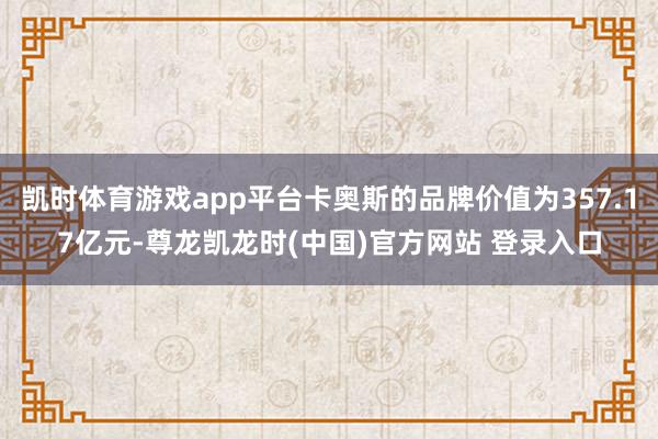 凯时体育游戏app平台卡奥斯的品牌价值为357.17亿元-尊龙凯龙时(中国)官方网站 登录入口