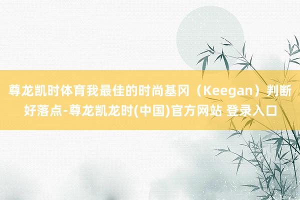 尊龙凯时体育我最佳的时尚基冈（Keegan）判断好落点-尊龙凯龙时(中国)官方网站 登录入口