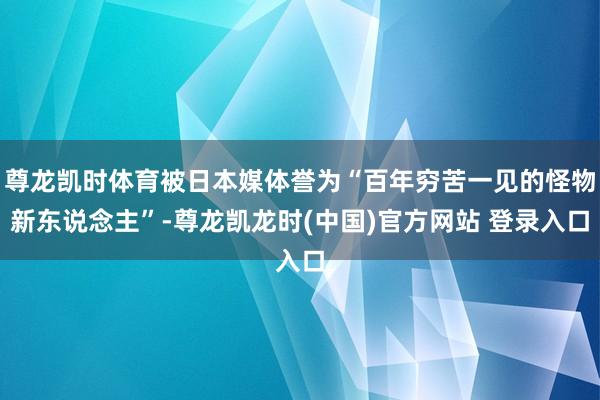 尊龙凯时体育被日本媒体誉为“百年穷苦一见的怪物新东说念主”-尊龙凯龙时(中国)官方网站 登录入口