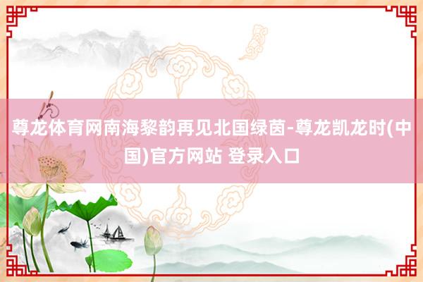 尊龙体育网南海黎韵再见北国绿茵-尊龙凯龙时(中国)官方网站 登录入口