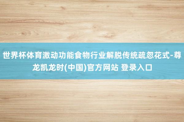 世界杯体育激动功能食物行业解脱传统疏忽花式-尊龙凯龙时(中国)官方网站 登录入口