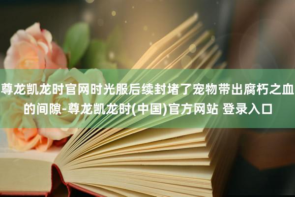 尊龙凯龙时官网时光服后续封堵了宠物带出腐朽之血的间隙-尊龙凯龙时(中国)官方网站 登录入口
