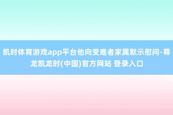凯时体育游戏app平台他向受难者家属默示慰问-尊龙凯龙时(中国)官方网站 登录入口