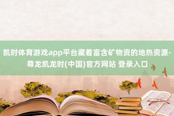 凯时体育游戏app平台藏着富含矿物资的地热资源-尊龙凯龙时(中国)官方网站 登录入口