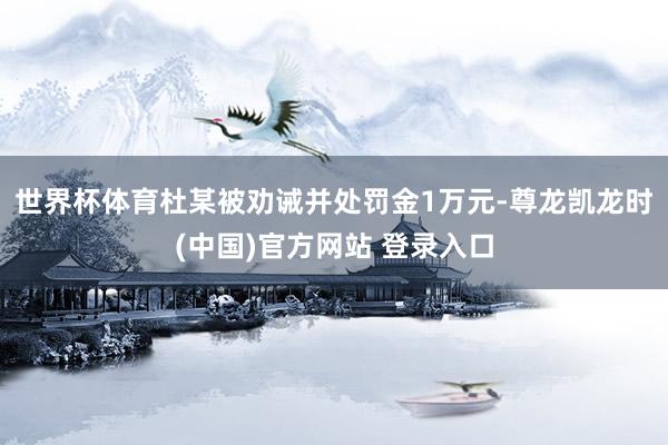 世界杯体育杜某被劝诫并处罚金1万元-尊龙凯龙时(中国)官方网站 登录入口