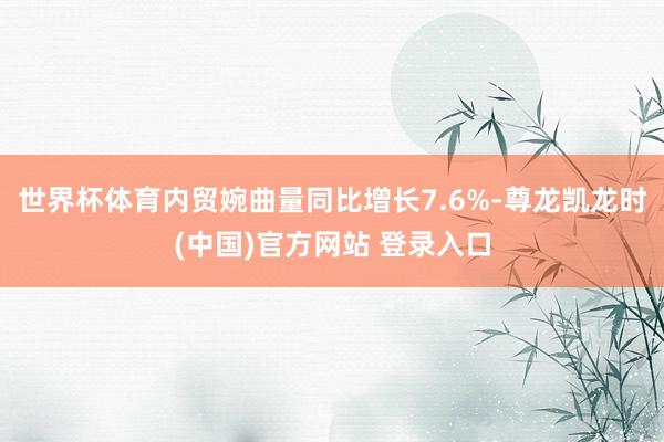 世界杯体育内贸婉曲量同比增长7.6%-尊龙凯龙时(中国)官方网站 登录入口