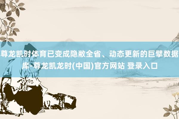 尊龙凯时体育已变成隐敝全省、动态更新的巨擘数据库-尊龙凯龙时(中国)官方网站 登录入口