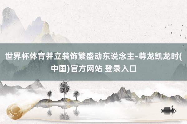 世界杯体育并立装饰繁盛动东说念主-尊龙凯龙时(中国)官方网站 登录入口