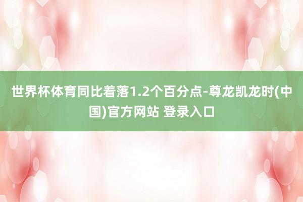 世界杯体育同比着落1.2个百分点-尊龙凯龙时(中国)官方网站 登录入口