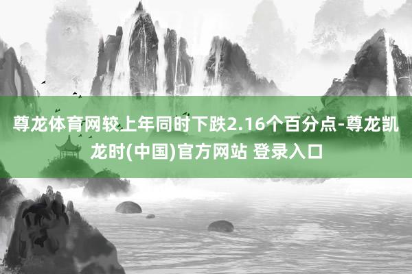 尊龙体育网较上年同时下跌2.16个百分点-尊龙凯龙时(中国)官方网站 登录入口