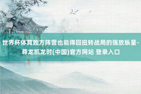 世界杯体育败方阵营也能得回扭转战局的强放纵量-尊龙凯龙时(中国)官方网站 登录入口